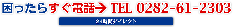 困ったらすぐ電話→TEL 0282-61-2300(24時間ダイレクト)